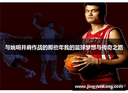 与姚明并肩作战的那些年我的篮球梦想与传奇之路