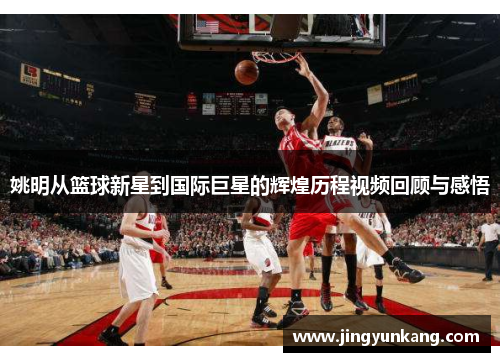 姚明从篮球新星到国际巨星的辉煌历程视频回顾与感悟