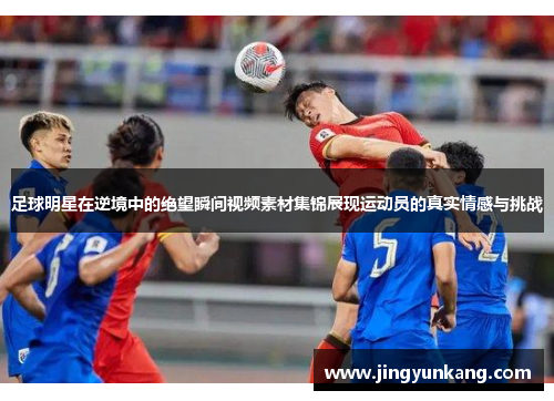 足球明星在逆境中的绝望瞬间视频素材集锦展现运动员的真实情感与挑战