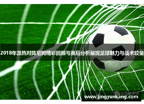 2018年昂热对阵尼姆精彩回顾与赛后分析展现足球魅力与战术较量