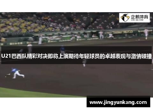 U21巴西队精彩对决即将上演期待年轻球员的卓越表现与激情碰撞