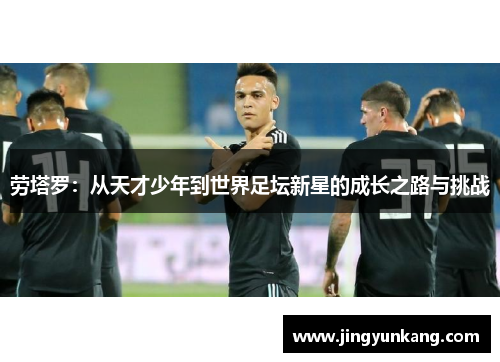 劳塔罗：从天才少年到世界足坛新星的成长之路与挑战