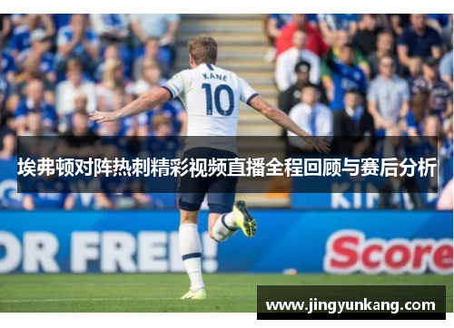 埃弗顿对阵热刺精彩视频直播全程回顾与赛后分析