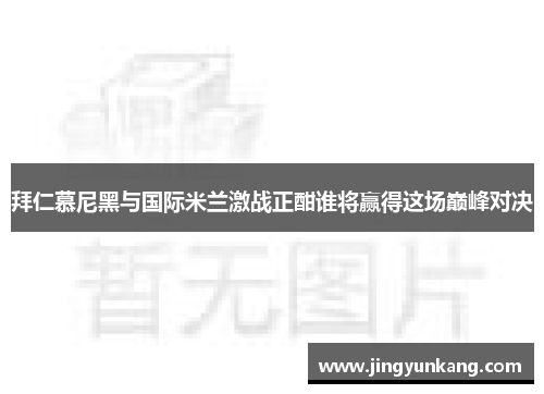 拜仁慕尼黑与国际米兰激战正酣谁将赢得这场巅峰对决