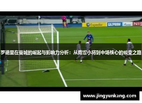 罗德里在曼城的崛起与影响力分析：从青涩小将到中场核心的蜕变之路