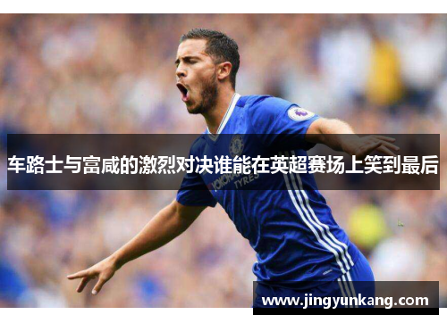 车路士与富咸的激烈对决谁能在英超赛场上笑到最后